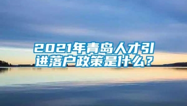 2021年青岛人才引进落户政策是什么？