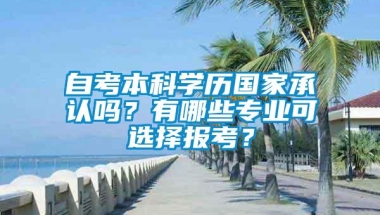 自考本科学历国家承认吗？有哪些专业可选择报考？