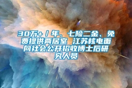 30万+／年、七险二金、免费提供两居室 江苏核电面向社会公开招收博士后研究人员