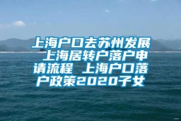 上海户口去苏州发展 上海居转户落户申请流程 上海户口落户政策2020子女