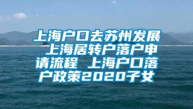 上海户口去苏州发展 上海居转户落户申请流程 上海户口落户政策2020子女