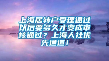 上海居转户受理通过以后要多久才变成审核通过？上海人社优先通道！