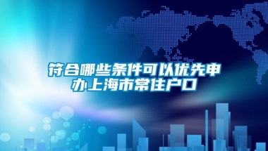 符合哪些条件可以优先申办上海市常住户口