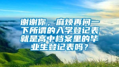 谢谢你，麻烦再问一下所谓的入学登记表就是高中档案里的毕业生登记表吗？