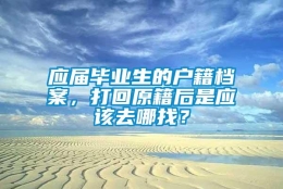 应届毕业生的户籍档案，打回原籍后是应该去哪找？