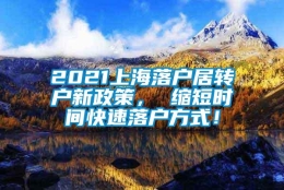 2021上海落户居转户新政策， 缩短时间快速落户方式！