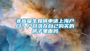 非应届生如何申请上海户口？户口落在自己购买的房子里面吗