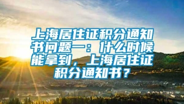 上海居住证积分通知书问题一：什么时候能拿到，上海居住证积分通知书？