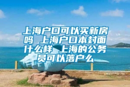 上海户口可以买新房吗 上海户口本封面什么样 上海的公务员可以落户么