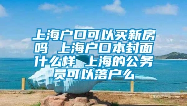 上海户口可以买新房吗 上海户口本封面什么样 上海的公务员可以落户么