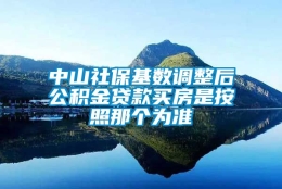 中山社保基数调整后公积金贷款买房是按照那个为准