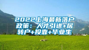 2022上海最新落户政策：人才引进+居转户+投靠+毕业生