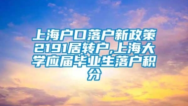 上海户口落户新政策2191居转户,上海大学应届毕业生落户积分