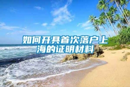 如何开具首次落户上海的证明材料