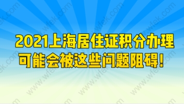 2021上海居住证积分办理，可能会被这些问题阻碍！