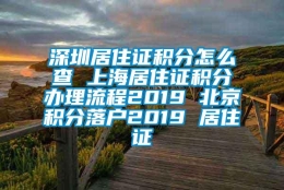 深圳居住证积分怎么查 上海居住证积分办理流程2019 北京积分落户2019 居住证