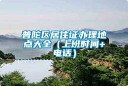 普陀区居住证办理地点大全（上班时间+电话）