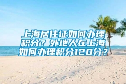 上海居住证如何办理积分？外地人在上海如何办理积分120分？