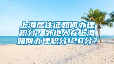 上海居住证如何办理积分？外地人在上海如何办理积分120分？