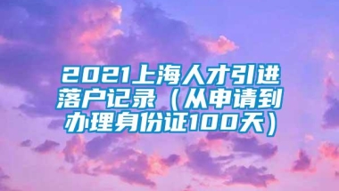 2021上海人才引进落户记录（从申请到办理身份证100天）