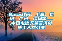 Base北京、上海、杭州、广州、深圳等......中国电信天翼云海外博士人才引进