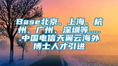 Base北京、上海、杭州、广州、深圳等......中国电信天翼云海外博士人才引进