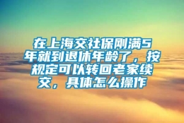 在上海交社保刚满5年就到退休年龄了，按规定可以转回老家续交，具体怎么操作