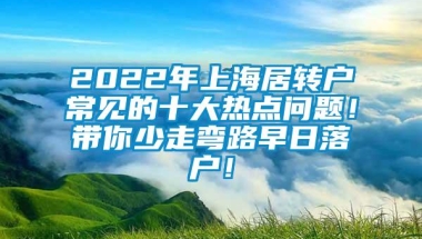 2022年上海居转户常见的十大热点问题！带你少走弯路早日落户！