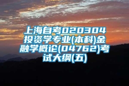 上海自考020304投资学专业(本科)金融学概论(04762)考试大纲(五)