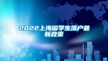 2022上海留学生落户最新政策