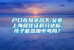 户口在母亲名下,父亲上海居住证积分达标,孩子能参加中考吗？