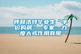 呼和浩特毕业生“半价购房” 专家：力度大或作用有限