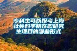 专科生可以报考上海社会科学院在职研究生项目的哪些形式