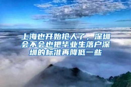 上海也开始抢人了，深圳会不会也把毕业生落户深圳的标准再降低一些