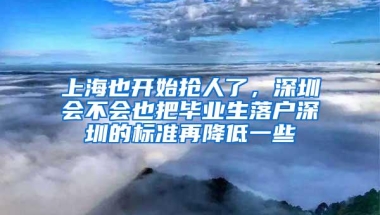 上海也开始抢人了，深圳会不会也把毕业生落户深圳的标准再降低一些