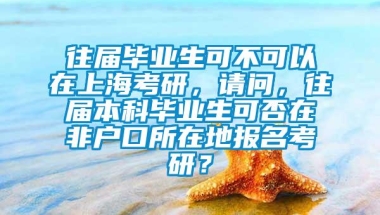 往届毕业生可不可以在上海考研，请问，往届本科毕业生可否在非户口所在地报名考研？