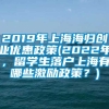 2019年上海海归创业优惠政策(2022年，留学生落户上海有哪些激励政策？)