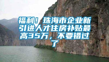 福利！珠海市企业新引进人才住房补贴最高35万，不要错过了