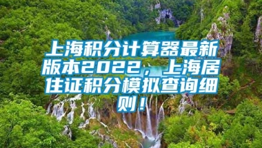 上海积分计算器最新版本2022，上海居住证积分模拟查询细则！