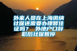 外来人员在上海缴纳社保还需要办理暂住证吗？ 外地户口辞职后社保暂停