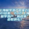 上海留学落户政策2021结束，2021上海留学落户“新政策”会取消么？