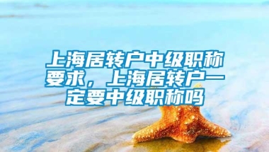 上海居转户中级职称要求，上海居转户一定要中级职称吗