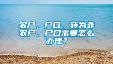 农户，户口。转为非农户，户口需要怎么办理？