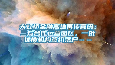 大虹桥金融高地再传喜讯：三方合作运营园区，一批优质机构签约落户……