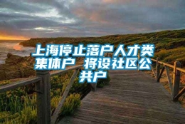 上海停止落户人才类集体户 将设社区公共户