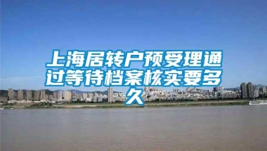 上海居转户预受理通过等待档案核实要多久