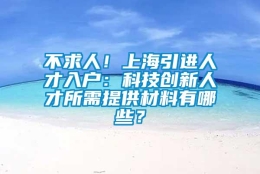 不求人！上海引进人才入户：科技创新人才所需提供材料有哪些？