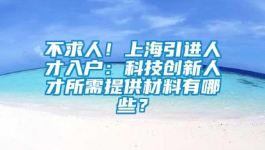 不求人！上海引进人才入户：科技创新人才所需提供材料有哪些？