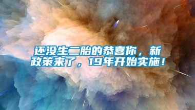 还没生二胎的恭喜你，新政策来了，19年开始实施！