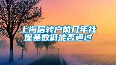 上海居转户前几年社保基数低能否通过